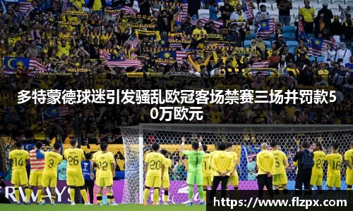多特蒙德球迷引发骚乱欧冠客场禁赛三场并罚款50万欧元