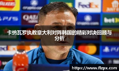 卡纳瓦罗执教意大利对阵韩国的精彩对决回顾与分析